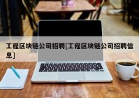 工程区块链公司招聘[工程区块链公司招聘信息]