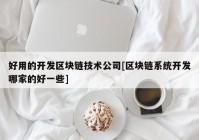 好用的开发区块链技术公司[区块链系统开发哪家的好一些]