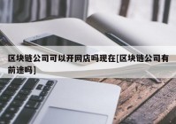 区块链公司可以开网店吗现在[区块链公司有前途吗]