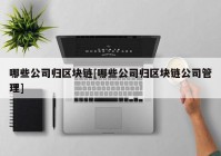 哪些公司归区块链[哪些公司归区块链公司管理]