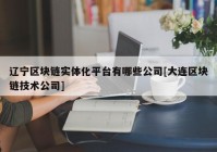 辽宁区块链实体化平台有哪些公司[大连区块链技术公司]