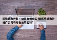 区块链海外推广公司有哪些公司[区块链海外推广公司有哪些公司名称]