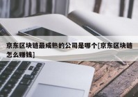 京东区块链最成熟的公司是哪个[京东区块链怎么赚钱]