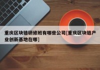 重庆区块链研修班有哪些公司[重庆区块链产业创新基地在哪]