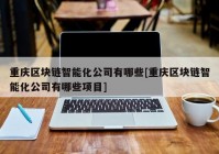 重庆区块链智能化公司有哪些[重庆区块链智能化公司有哪些项目]