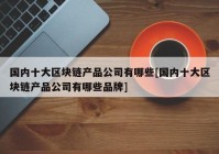 国内十大区块链产品公司有哪些[国内十大区块链产品公司有哪些品牌]