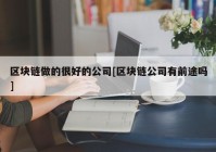 区块链做的很好的公司[区块链公司有前途吗]