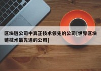 区块链公司中真正技术领先的公司[世界区块链技术最先进的公司]