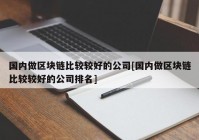 国内做区块链比较较好的公司[国内做区块链比较较好的公司排名]