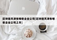 区块链天津有哪些企业公司[区块链天津有哪些企业公司上市]