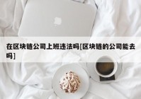 在区块链公司上班违法吗[区块链的公司能去吗]