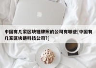 中国有几家区块链牌照的公司有哪些[中国有几家区块链科技公司?]