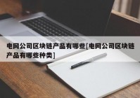 电网公司区块链产品有哪些[电网公司区块链产品有哪些种类]