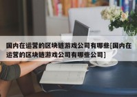 国内在运营的区块链游戏公司有哪些[国内在运营的区块链游戏公司有哪些公司]