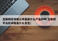 互联网区块链公司是做什么产品的呢[互联网平台区块链是什么意思]