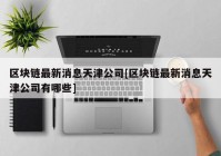 区块链最新消息天津公司[区块链最新消息天津公司有哪些]